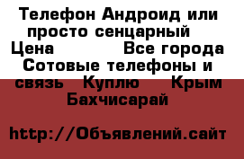 Телефон Андроид или просто сенцарный  › Цена ­ 1 000 - Все города Сотовые телефоны и связь » Куплю   . Крым,Бахчисарай